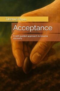 Book cover for Acceptance – A Self-Guided Approach to Trauma Recovery by Tiberius Ryuu. Image on cover shows a possibly AI-Generated drawing of a hand placing a seed in the ground. 